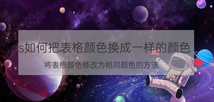 ps如何把表格颜色换成一样的颜色 将表格颜色修改为相同颜色的方法